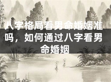 八字格局看男命婚姻准吗,如何通过八字看男命婚姻
