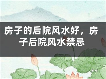 房子的后院风水好,房子后院风水禁忌