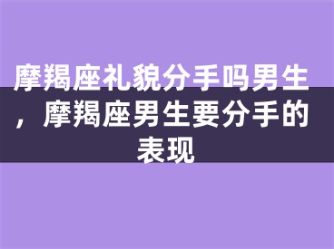 摩羯座礼貌分手吗男生，摩羯座男生要分手的表现