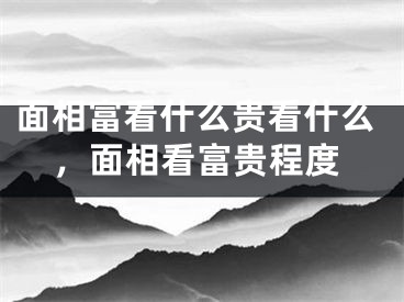 面相富看什么贵看什么，面相看富贵程度