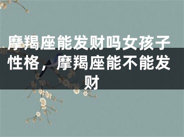 摩羯座能发财吗女孩子性格，摩羯座能不能发财