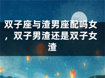 双子座与渣男座配吗女,双子男渣还是双子女渣
