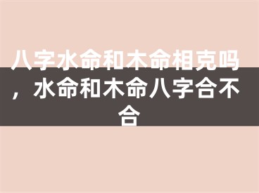 八字水命和木命相克吗,水命和木命八字合不合