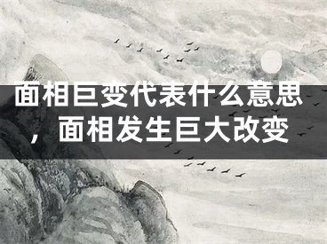 面相巨变代表什么意思，面相发生巨大改变