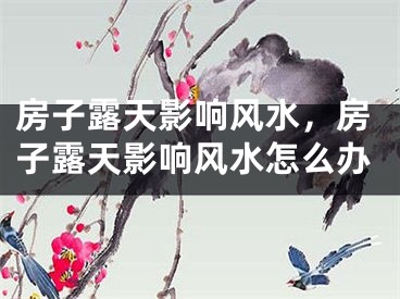房子露天影响风水，房子露天影响风水怎么办