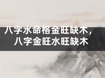 八字水命格金旺缺木，八字金旺水旺缺木