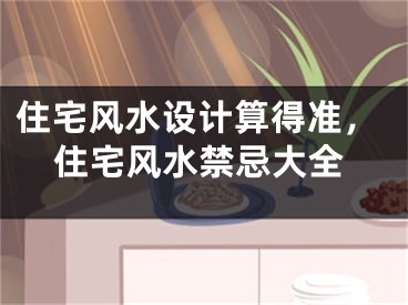 住宅风水设计算得准,住宅风水禁忌大全