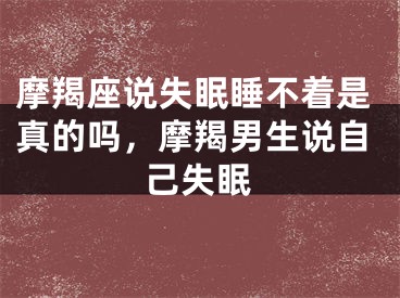 摩羯座说失眠睡不着是真的吗,摩羯男生说自己失眠