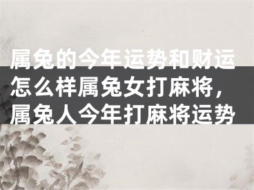 属兔的今年运势和财运怎么样属兔女打麻将,属兔人今年打麻将运势