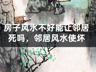 房子风水不好能让邻居死吗,邻居风水使坏