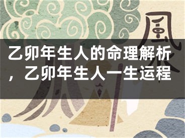 乙卯年生人的命理解析，乙卯年生人一生运程