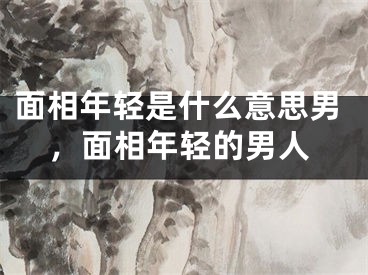 面相年轻是什么意思男,面相年轻的男人