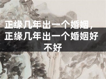 正缘几年出一个婚姻,正缘几年出一个婚姻好不好
