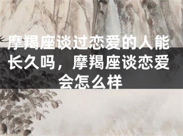 摩羯座谈过恋爱的人能长久吗,摩羯座谈恋爱会怎么样