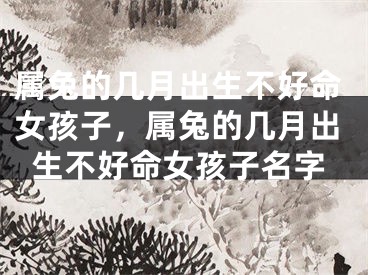 属兔的几月出生不好命女孩子，属兔的几月出生不好命女孩子名字
