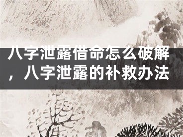 八字泄露借命怎么破解，八字泄露的补救办法