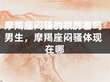 摩羯座闷骚的很厉害吗男生，摩羯座闷骚体现在哪