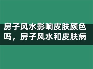 房子风水影响皮肤颜色吗,房子风水和皮肤病
