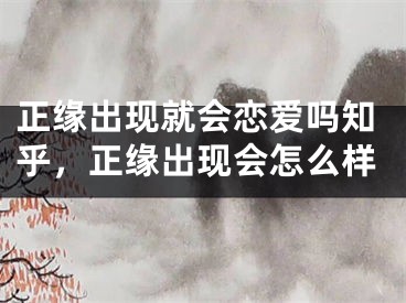正缘出现就会恋爱吗知乎,正缘出现会怎么样