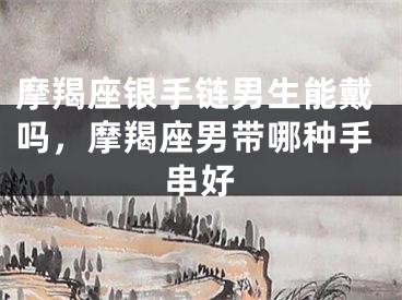 摩羯座银手链男生能戴吗，摩羯座男带哪种手串好