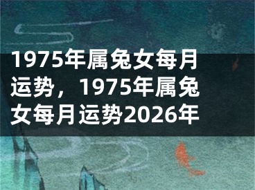 1975年属兔女每月运势,1975年属兔女每月运势2026年