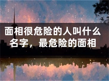 面相很危险的人叫什么名字，最危险的面相