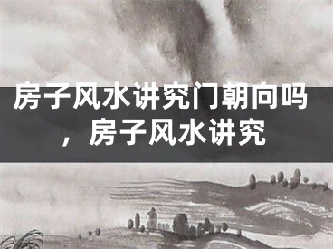 房子风水讲究门朝向吗,房子风水讲究