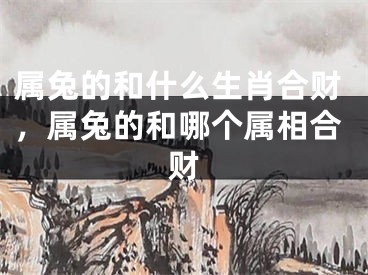 属兔的和什么生肖合财,属兔的和哪个属相合财