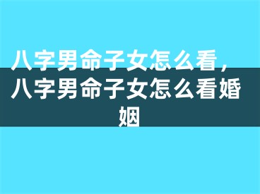八字男命子女怎么看,八字男命子女怎么看婚姻