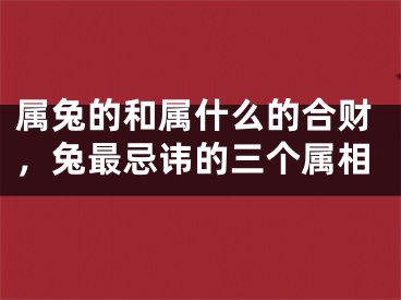 属兔的和属什么的合财，兔最忌讳的三个属相