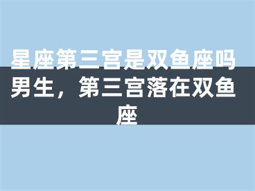 星座第三宫是双鱼座吗男生，第三宫落在双鱼座