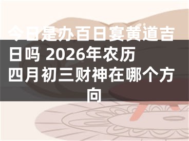 今日是办百日宴黄道吉日吗 2026年农历四月初三财神在哪个方向