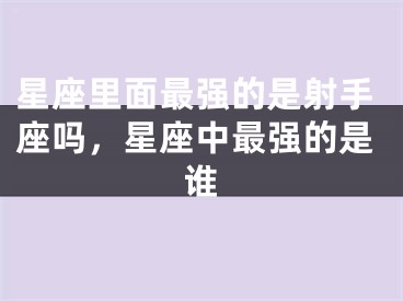 星座里面最强的是射手座吗，星座中最强的是谁