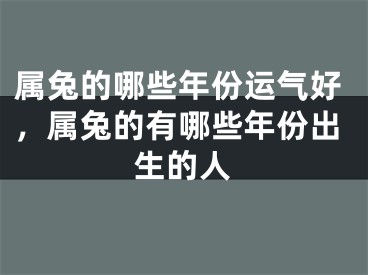 属兔的哪些年份运气好,属兔的有哪些年份出生的人