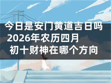 今日是安门黄道吉日吗 2026年农历四月初十财神在哪个方向