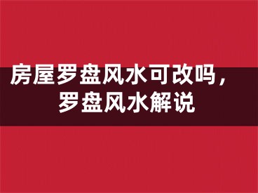 房屋罗盘风水可改吗，罗盘风水解说
