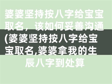 婆婆坚持按八字给宝宝取名，该如何妥善沟通(婆婆坚持按八字给宝宝取名,婆婆拿我的生辰八字到处算
