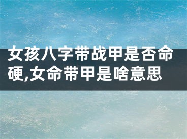 女孩八字带战甲是否命硬,女命带甲是啥意思