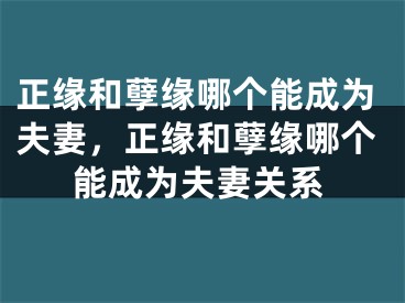 正缘和孽缘哪个能成为夫妻,正缘和孽缘哪个能成为夫妻关系