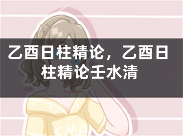 乙酉日柱精论,乙酉日柱精论壬水清