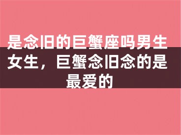 是念旧的巨蟹座吗男生女生,巨蟹念旧念的是最爱的