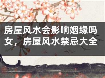 房屋风水会影响姻缘吗女,房屋风水禁忌大全