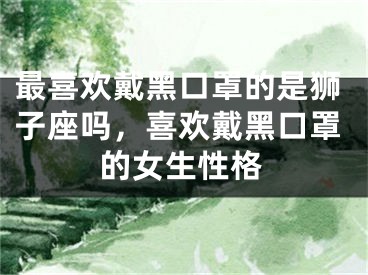 最喜欢戴黑口罩的是狮子座吗，喜欢戴黑口罩的女生性格