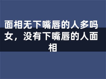 面相无下嘴唇的人多吗女，没有下嘴唇的人面相