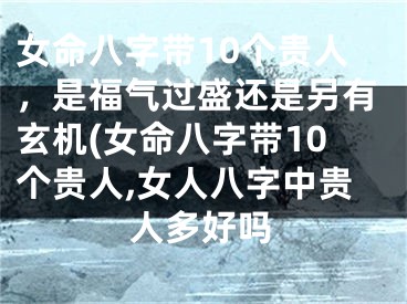 女命八字带10个贵人,是福气过盛还是另有玄机(女命八字带10个贵人,女人八字中贵人多好吗