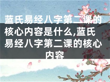 蓝氏易经八字第二课的核心内容是什么,蓝氏易经八字第二课的核心内容