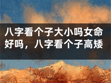 八字看个子大小吗女命好吗，八字看个子高矮