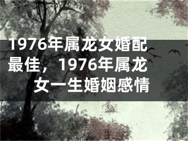 1976年属龙女婚配最佳，1976年属龙女一生婚姻感情