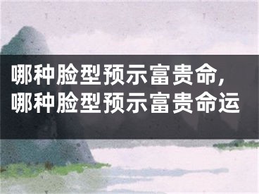 哪种脸型预示富贵命,哪种脸型预示富贵命运