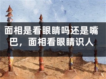 面相是看眼睛吗还是嘴巴，面相看眼睛识人